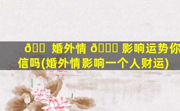 🐠 婚外情 🐛 影响运势你信吗(婚外情影响一个人财运)